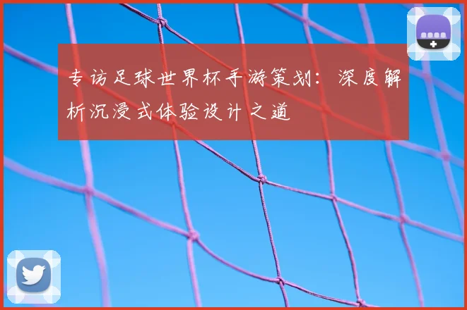 专访足球世界杯手游策划:深度解析沉浸式体验设计之道