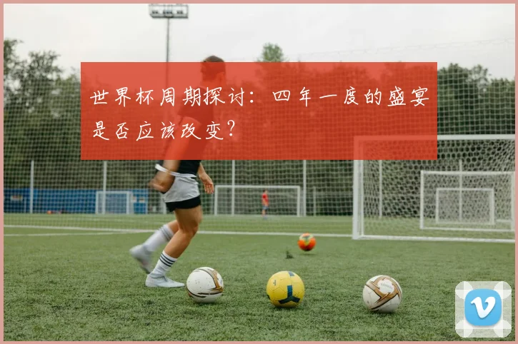 世界杯周期探讨：四年一度的盛宴是否应该改变？