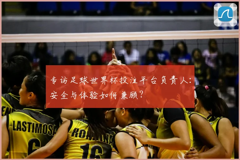专访足球世界杯投注平台负责人：安全与体验如何兼顾？
