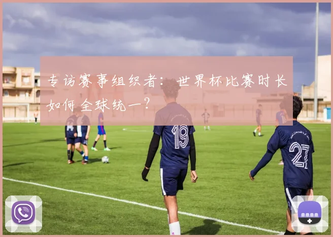 专访赛事组织者:世界杯比赛时长如何全球统一?