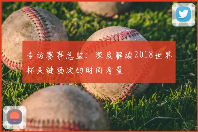 专访赛事总监：深度解读2018世界杯关键场次的时间考量