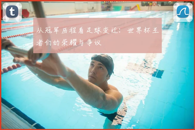 从冠军历程看足球变迁：世界杯王者们的荣耀与争议