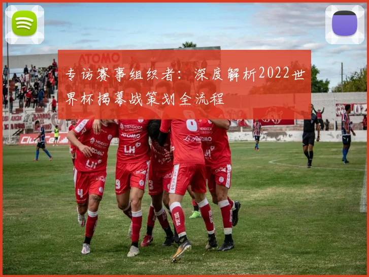 专访赛事组织者：深度解析2022世界杯揭幕战策划全流程
