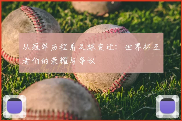 从冠军历程看足球变迁：世界杯王者们的荣耀与争议