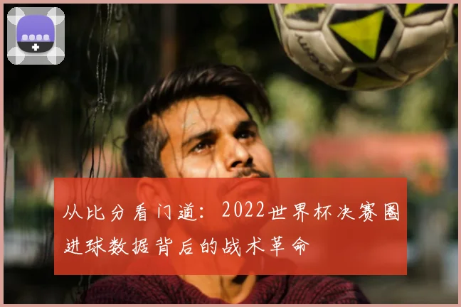 从比分看门道：2022世界杯决赛圈进球数据背后的战术革命