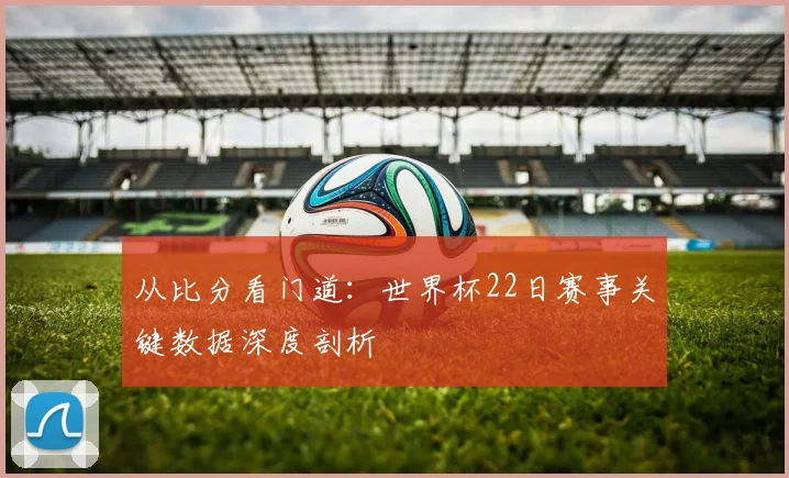 从比分看门道:世界杯22日赛事关键数据深度剖析