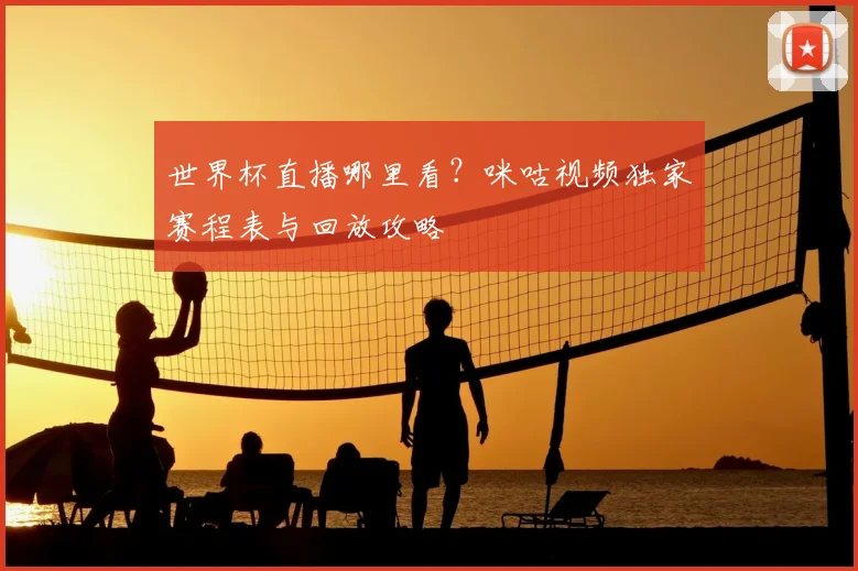 世界杯直播哪里看?咪咕视频独家赛程表与回放攻略