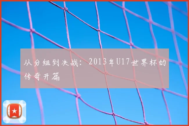 从分组到决战：2013年U17世界杯的传奇开篇
