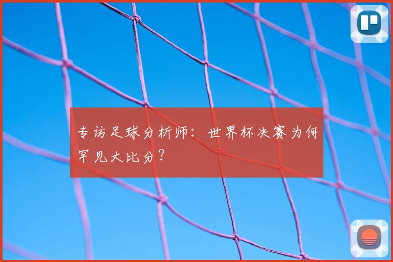 专访足球分析师：世界杯决赛为何罕见大比分？