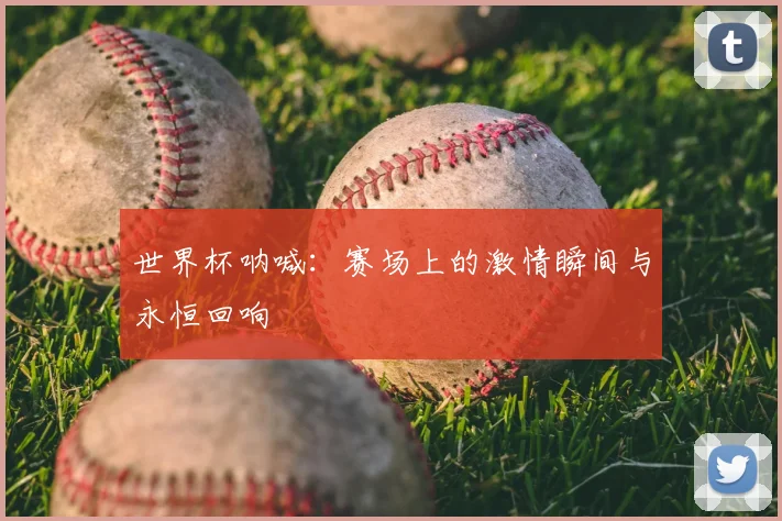 世界杯呐喊：赛场上的激情瞬间与永恒回响