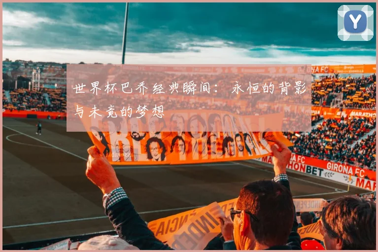 世界杯巴乔经典瞬间：永恒的背影与未竟的梦想