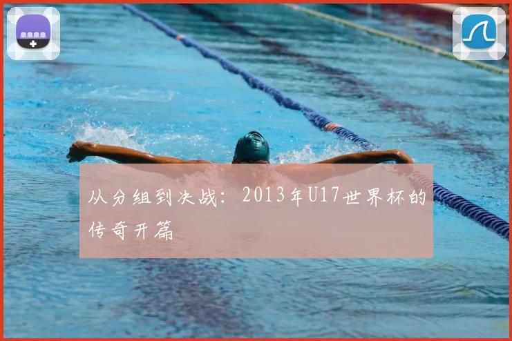 从分组到决战:2013年U17世界杯的传奇开篇