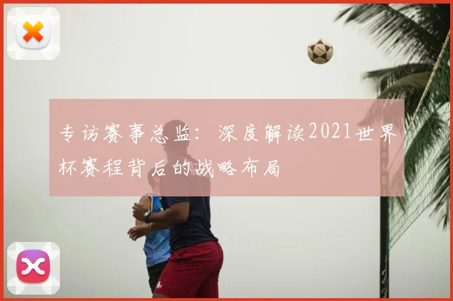 专访赛事总监：深度解读2021世界杯赛程背后的战略布局