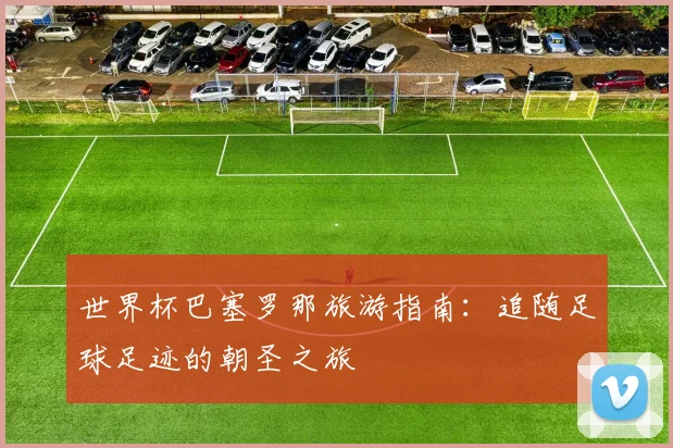 世界杯巴塞罗那旅游指南：追随足球足迹的朝圣之旅