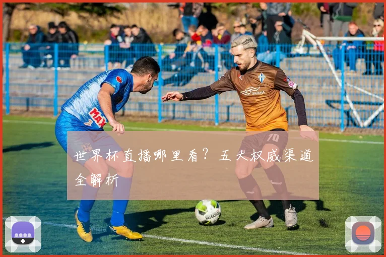 世界杯直播哪里看？五大权威渠道全解析