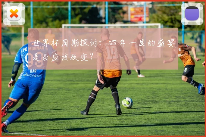 世界杯周期探讨：四年一度的盛宴是否应该改变？