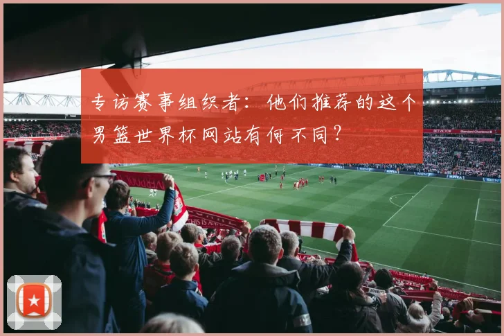 专访赛事组织者：他们推荐的这个男篮世界杯网站有何不同？