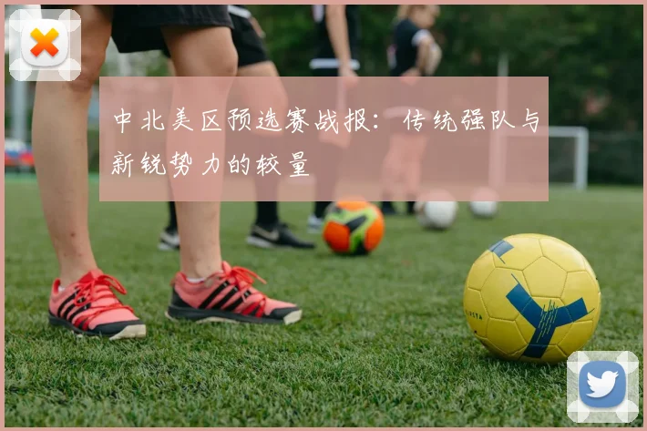 中北美区预选赛战报：传统强队与新锐势力的较量
