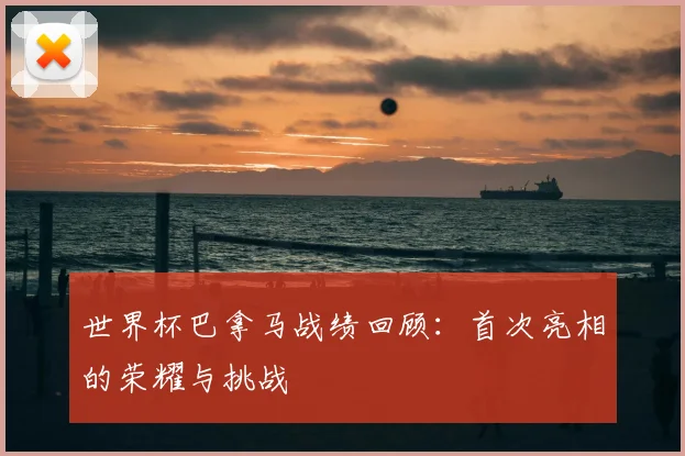 世界杯巴拿马战绩回顾：首次亮相的荣耀与挑战