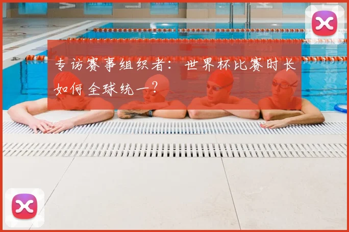 专访赛事组织者：世界杯比赛时长如何全球统一？