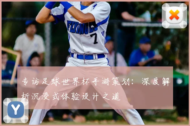 专访足球世界杯手游策划:深度解析沉浸式体验设计之道