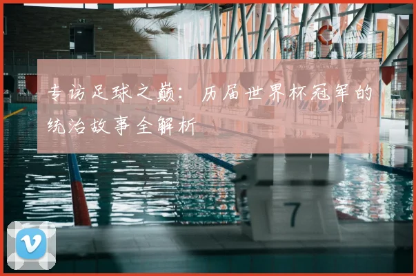 专访足球之巅：历届世界杯冠军的统治故事全解析