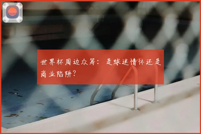 世界杯周边众筹：是球迷情怀还是商业陷阱？