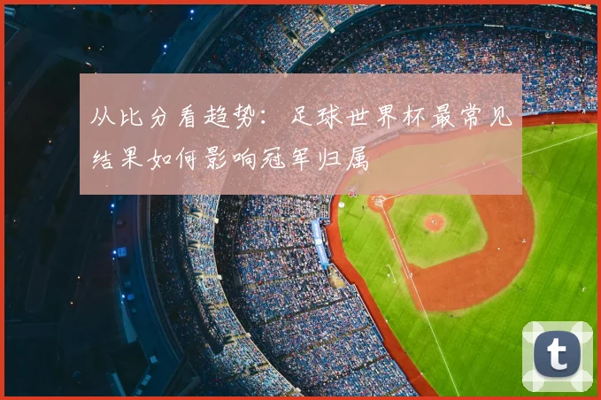 从比分看趋势：足球世界杯最常见结果如何影响冠军归属