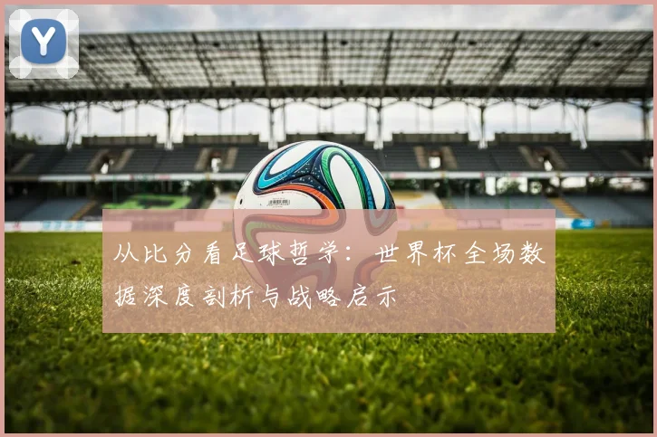 从比分看足球哲学：世界杯全场数据深度剖析与战略启示