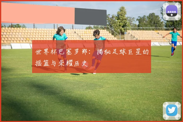 世界杯巴塞罗那：揭秘足球巨星的摇篮与荣耀历史