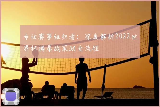 专访赛事组织者：深度解析2022世界杯揭幕战策划全流程