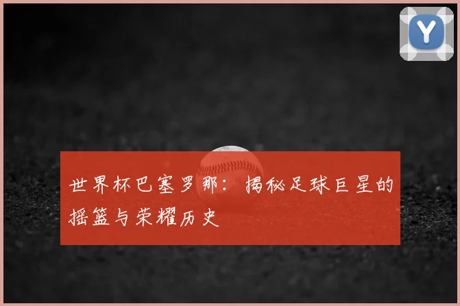 世界杯巴塞罗那:揭秘足球巨星的摇篮与荣耀历史