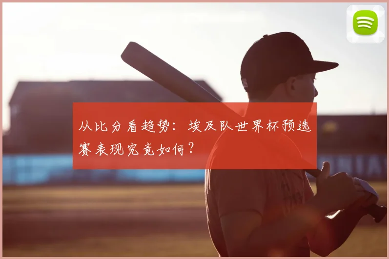 从比分看趋势:埃及队世界杯预选赛表现究竟如何?