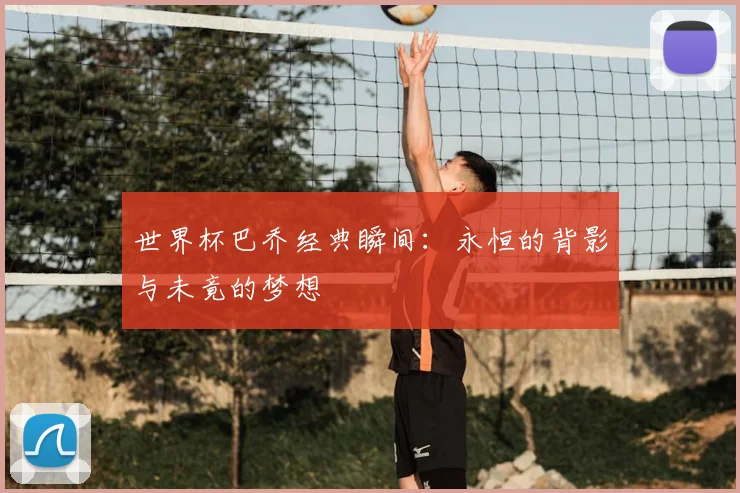 世界杯巴乔经典瞬间：永恒的背影与未竟的梦想