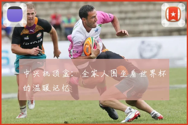 中兴机顶盒：全家人围坐看世界杯的温暖记忆