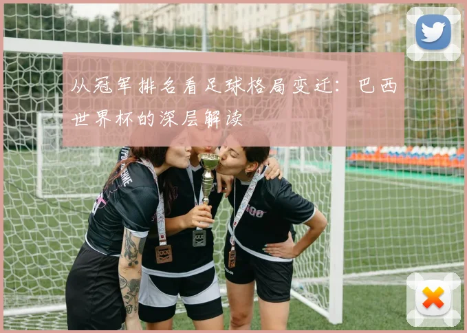 从冠军排名看足球格局变迁:巴西世界杯的深层解读