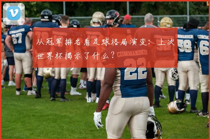 从冠军排名看足球格局演变：上次世界杯揭示了什么？