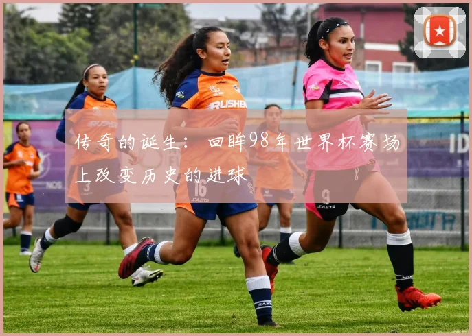 传奇的诞生：回眸98年世界杯赛场上改变历史的进球